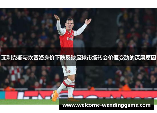 菲利克斯与坎塞洛身价下跌反映足球市场转会价值变动的深层原因