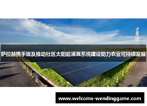 萨拉赫携手埃及推动社区太阳能灌溉系统建设助力农业可持续发展