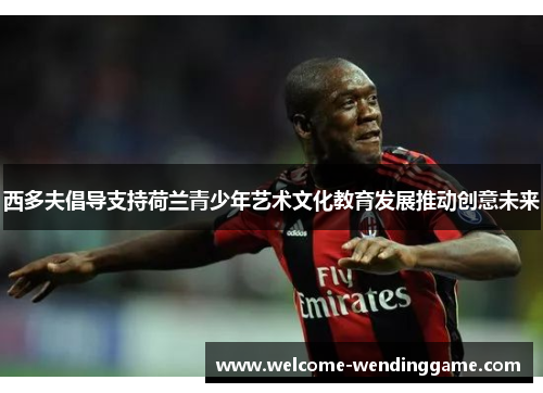 西多夫倡导支持荷兰青少年艺术文化教育发展推动创意未来 西多夫倡导支持荷兰青少年艺术文化教育发展推动创意未来