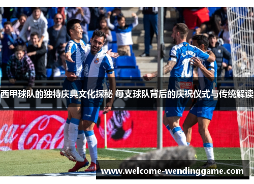 西甲球队的独特庆典文化探秘 每支球队背后的庆祝仪式与传统解读
