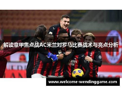解读意甲焦点战AC米兰对罗马比赛战术与亮点分析