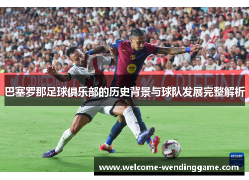 巴塞罗那足球俱乐部的历史背景与球队发展完整解析