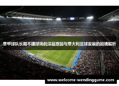 意甲球队长期不建球场的深层原因与意大利足球发展的困境解析