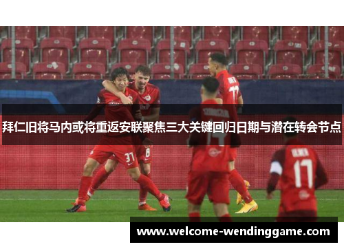 拜仁旧将马内或将重返安联聚焦三大关键回归日期与潜在转会节点