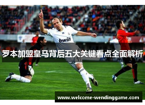 罗本加盟皇马背后五大关键看点全面解析