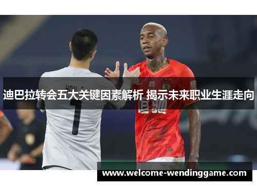 迪巴拉转会五大关键因素解析 揭示未来职业生涯走向 迪巴拉转会五大关键因素解析 揭示未来职业生涯走向