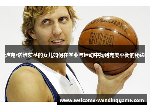 迪克·诺维茨基的女儿如何在学业与运动中找到完美平衡的秘诀