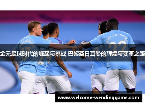 金元足球时代的崛起与挑战 巴黎圣日耳曼的辉煌与变革之路 金元足球时代的崛起与挑战 巴黎圣日耳曼的辉煌与变革之路