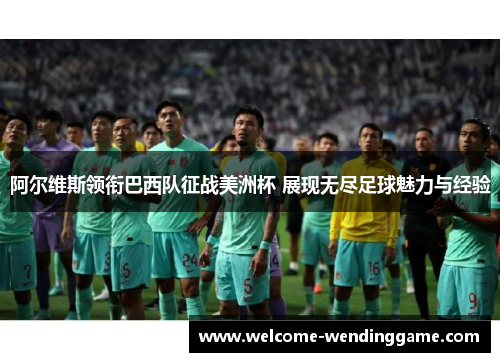 阿尔维斯领衔巴西队征战美洲杯 展现无尽足球魅力与经验 阿尔维斯领衔巴西队征战美洲杯 展现无尽足球魅力与经验