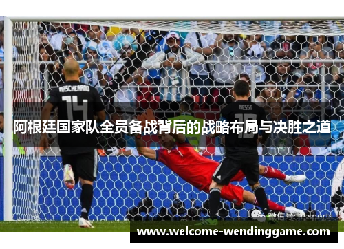 阿根廷国家队全员备战背后的战略布局与决胜之道