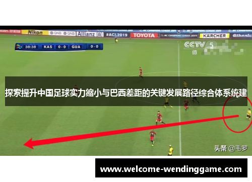 探索提升中国足球实力缩小与巴西差距的关键发展路径综合体系统建