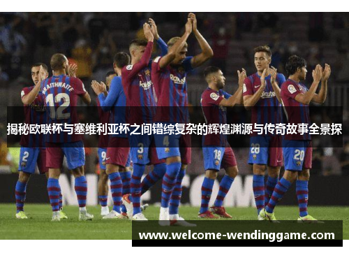揭秘欧联杯与塞维利亚杯之间错综复杂的辉煌渊源与传奇故事全景探