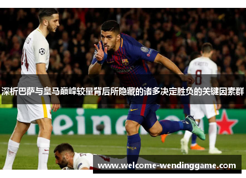 深析巴萨与皇马巅峰较量背后所隐藏的诸多决定胜负的关键因素群