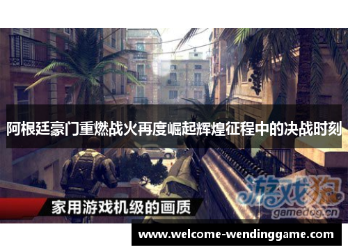 阿根廷豪门重燃战火再度崛起辉煌征程中的决战时刻