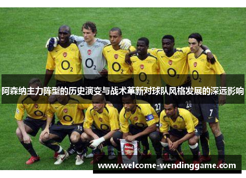 阿森纳主力阵型的历史演变与战术革新对球队风格发展的深远影响
