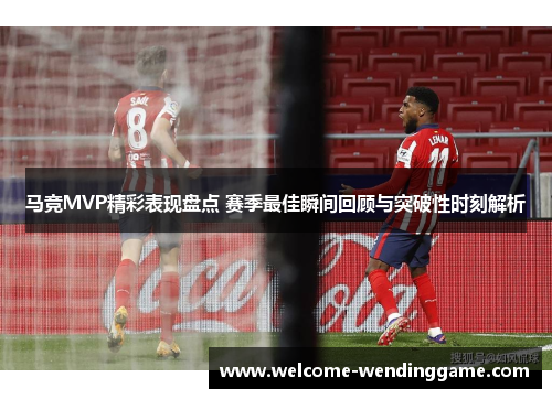 马竞MVP精彩表现盘点 赛季最佳瞬间回顾与突破性时刻解析