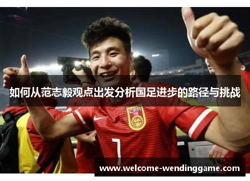 如何从范志毅观点出发分析国足进步的路径与挑战