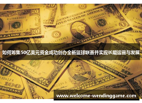 如何筹集50亿美元资金成功创办全新篮球联赛并实现长期运营与发展