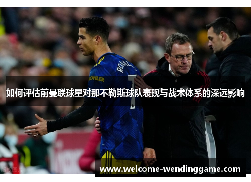 如何评估前曼联球星对那不勒斯球队表现与战术体系的深远影响