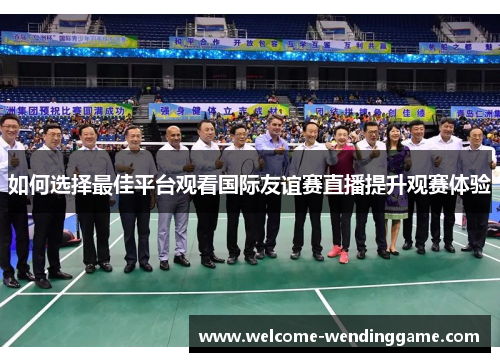 如何选择最佳平台观看国际友谊赛直播提升观赛体验 如何选择最佳平台观看国际友谊赛直播提升观赛体验