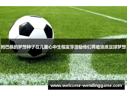 姆巴佩的梦想种子在儿童心中生根发芽激励他们勇敢追逐足球梦想 姆巴佩的梦想种子在儿童心中生根发芽激励他们勇敢追逐足球梦想
