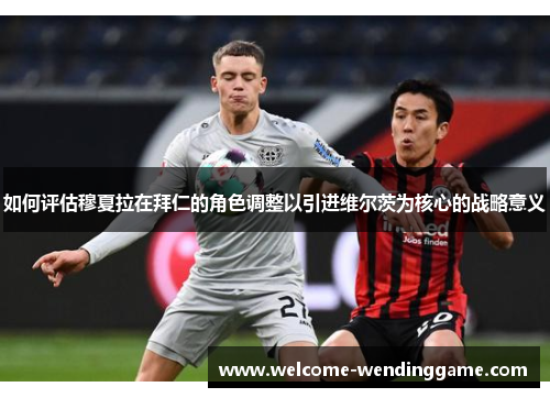 如何评估穆夏拉在拜仁的角色调整以引进维尔茨为核心的战略意义 如何评估穆夏拉在拜仁的角色调整以引进维尔茨为核心的战略意义