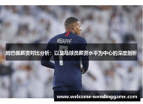 姆巴佩薪资对比分析:以皇马球员薪资水平为中心的深度剖析 姆巴佩薪资对比分析:以皇马球员薪资水平为中心的深度剖析