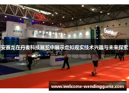 安赛龙在丹麦科技展览中展示虚拟现实技术兴趣与未来探索 安赛龙在丹麦科技展览中展示虚拟现实技术兴趣与未来探索