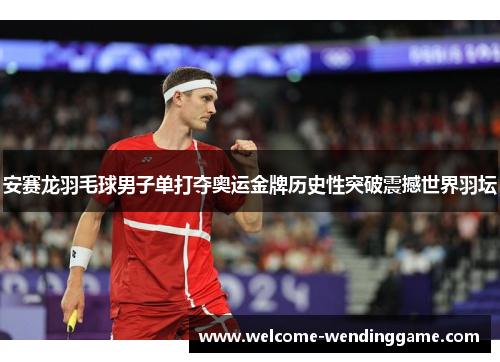 安赛龙羽毛球男子单打夺奥运金牌历史性突破震撼世界羽坛