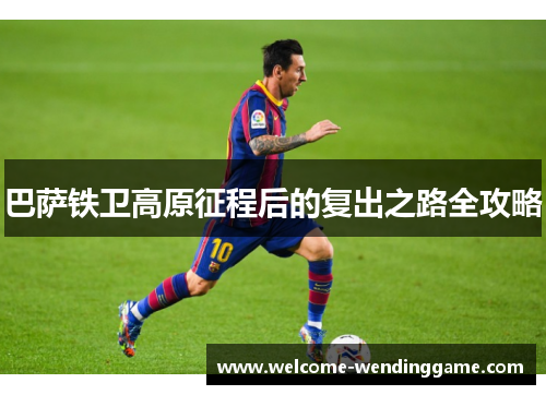 巴萨铁卫高原征程后的复出之路全攻略 巴萨铁卫高原征程后的复出之路全攻略