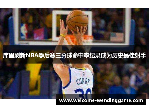 库里刷新NBA季后赛三分球命中率纪录成为历史最佳射手