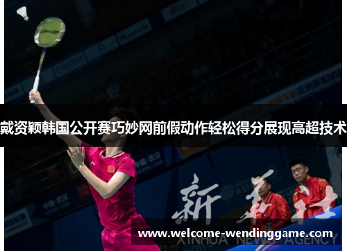 戴资颖韩国公开赛巧妙网前假动作轻松得分展现高超技术