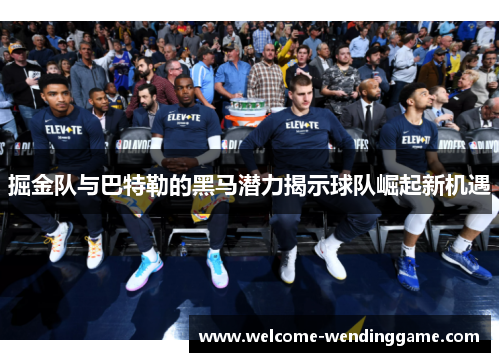 掘金队与巴特勒的黑马潜力揭示球队崛起新机遇