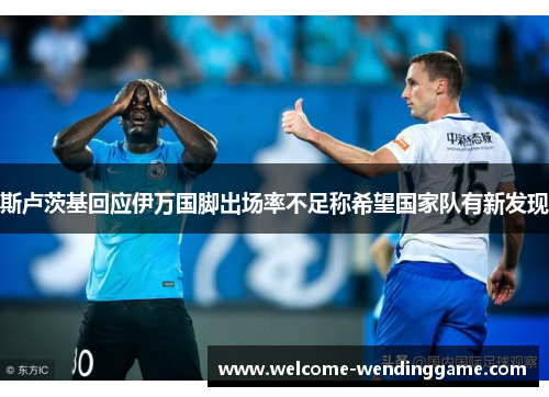 斯卢茨基回应伊万国脚出场率不足称希望国家队有新发现