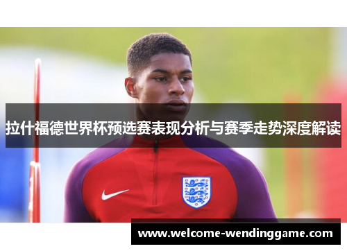 拉什福德世界杯预选赛表现分析与赛季走势深度解读