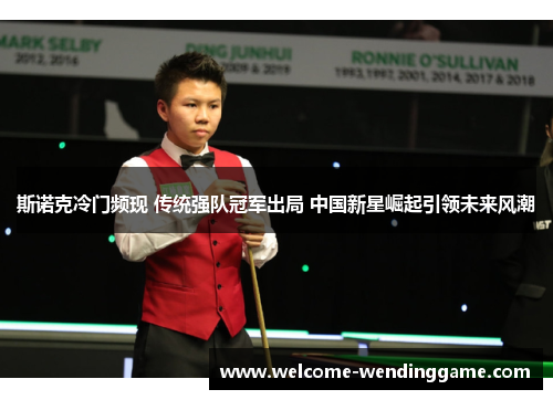 斯诺克冷门频现 传统强队冠军出局 中国新星崛起引领未来风潮