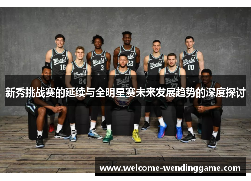 新秀挑战赛的延续与全明星赛未来发展趋势的深度探讨