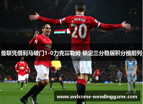 曼联凭借利马破门1-0力克富勒姆 锁定三分稳居积分榜前列