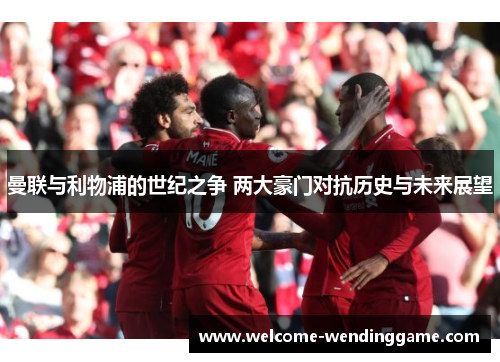 曼联与利物浦的世纪之争 两大豪门对抗历史与未来展望
