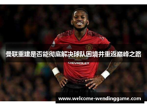 曼联重建是否能彻底解决球队困境并重返巅峰之路